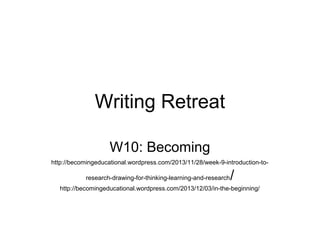 Writing Retreat
W10: Becoming
http://becomingeducational.wordpress.com/2013/11/28/week-9-introduction-toresearch-drawing-for-thinking-learning-and-research

/

http://becomingeducational.wordpress.com/2013/12/03/in-the-beginning/

 