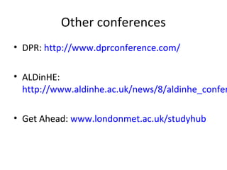Other conferences
• DPR: http://www.dprconference.com/

• ALDinHE:
http://www.aldinhe.ac.uk/news/8/aldinhe_confer
• Get Ahead: www.londonmet.ac.uk/studyhub

 