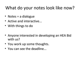 What do your notes look like now?
• Notes = a dialogue
• Active and interactive...
• With things to do
• Anyone interested in developing an HEA Bid
with us?
• You work up some thoughts.
• You can see the deadline...

 