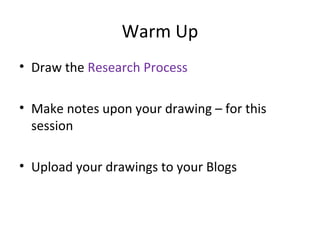 Warm Up
• Draw the Research Process
• Make notes upon your drawing – for this
session
• Upload your drawings to your Blogs

 