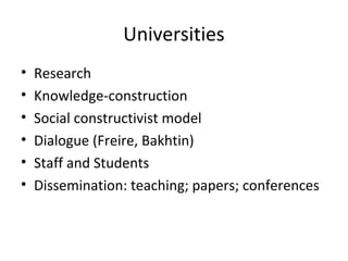 Universities
•
•
•
•
•
•

Research
Knowledge-construction
Social constructivist model
Dialogue (Freire, Bakhtin)
Staff and Students
Dissemination: teaching; papers; conferences

 