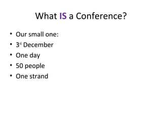 What IS a Conference?
•
•
•
•
•

Our small one:
3rd December
One day
50 people
One strand

 