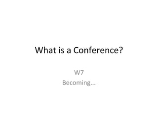 What is a Conference?
W7
Becoming...

 