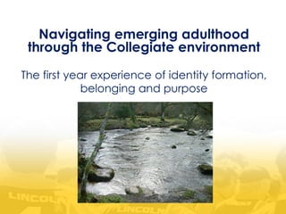 Navigating emerging adulthood
through the Collegiate environment
The first year experience of identity formation,
belonging and purpose
 
