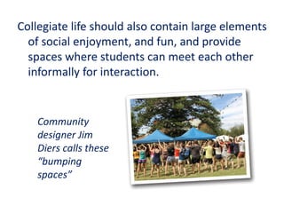 Collegiate life should also contain large elements
of social enjoyment, and fun, and provide
spaces where students can meet each other
informally for interaction.
Community
designer Jim
Diers calls these
“bumping
spaces”
 