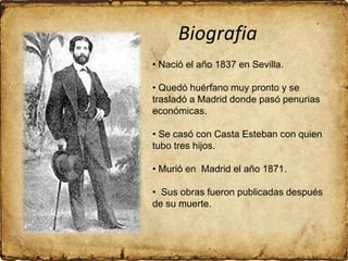 Biografia
• Nació el año 1837 en Sevilla.

• Quedó huérfano muy pronto y se
trasladó a Madrid donde pasó penurias
económic...