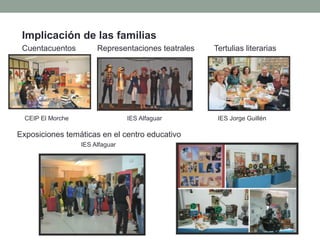 Implicación de las familias
Cuentacuentos Representaciones teatrales Tertulias literarias
• IiiI
Exposiciones temáticas en el centro educativo
IES Alfaguar
CEIP El Morche IES Alfaguar IES Jorge Guillén
 