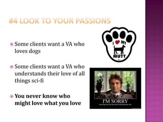  Some clients want a VA who
loves dogs
Some clients wanta VA who
understands their love of all
things sci-fi
You never know who
might love what you love