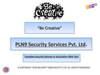 “Be Creative”
© COPYRIGHT PLN9 SECURITY SERVICES PVT. LTD. ALL RIGHTS RESERVED
PLN9 Security Services Pvt. Ltd.
Complete Security Solution In Association With Tyco
 