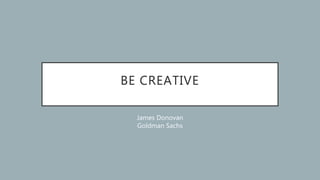 BE CREATIVE
James Donovan
Goldman Sachs
 