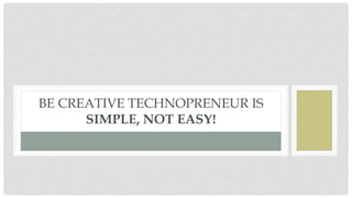 BE CREATIVE TECHNOPRENEUR IS
SIMPLE, NOT EASY!
 