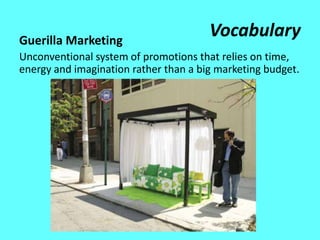 Guerilla Marketing
                                       Vocabulary
Unconventional system of promotions that relies on time,
energy and imagination rather than a big marketing budget.
 