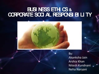 BUSI NESSETHI CS&
CORPORATESOCI AL RESPONSI BI LI TY
By:
Akanksha Jain
Arshia Khan
Nitesh Kundnani
Neha Naryani
 