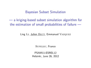 Bayesian Subset Simulation

— a kriging-based subset simulation algorithm for
the estimation of small probabilities of failure —

       Ling Li, Julien Bect, Emmanuel Vazquez



                  Supelec, France

                PSAM11-ESREL12
               Helsinki, June 26, 2012
 