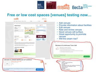 Free or low cost spaces [venues] testing now… Add venues Provide information about facilities Edit venues Rate and review venues Good venues will surface. Great opportunity to promote venues Will the cream rise? 