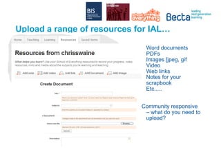Upload a range of resources for IAL… Word documents PDFs Images [jpeg, gif Video Web links Notes for your scrapbook Etc..... Community responsive – what do you need to upload? 