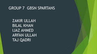 GROUP 7 GBSN SPARTANS
ZAKIR ULLAH
BILAL KHAN
IJAZ AHMED
ARFAN ULLAH
TAJ QADRI