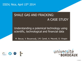 SHALE GAS AND FRACKING:
A CASE STUDY
Understanding a polemical technology using
scientific, technological and financial data
M. Becue, V. Bouaroudj, J.M. Careil, A. Meunié, D. Virapin
IISDV, Nice, April 15th 2014
d.v. 25/03/2014
 