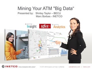 © 2015
Mining Your ATM "Big Data“
Presented by: Shirley Taylor – BECU
Marc Borbas - INETCO
 