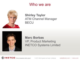 © 2015
Who we are
Shirley Taylor
ATM Channel Manager
BECU
Marc Borbas
VP, Product Marketing
INETCO Systems Limited
 