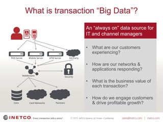 © 2015
What is transaction “Big Data”?
An “always on” data source for
IT and channel managers
• What are our customers
experiencing?
• How are our networks &
applications responding?
• What is the business value of
each transaction?
• How do we engage customers
& drive profitable growth?
 