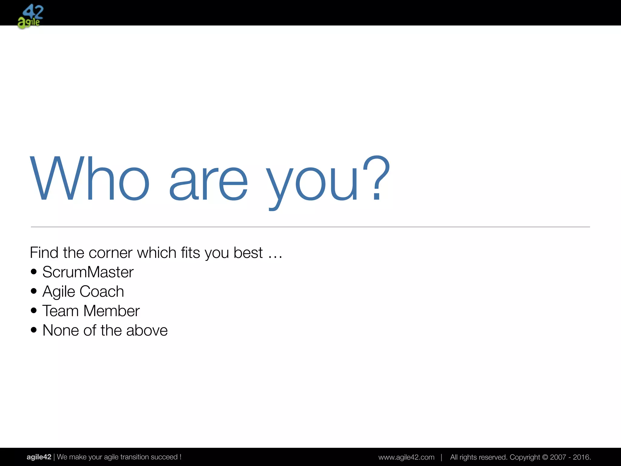 agile42 | We make your agile transition succeed ! www.agile42.com | All rights reserved. Copyright © 2007 - 2016.
Who are you?
Find the corner which ﬁts you best …
• ScrumMaster
• Agile Coach
• Team Member
• None of the above
 