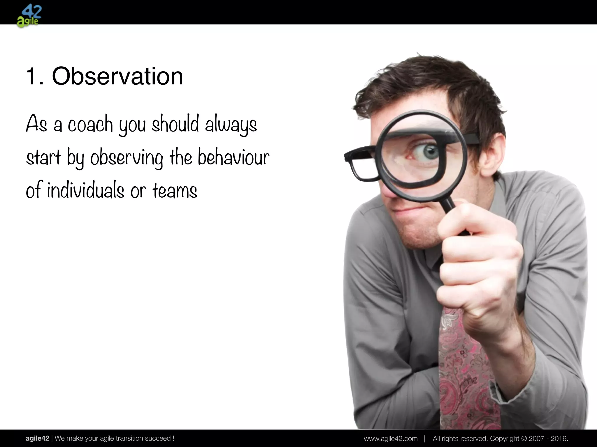 agile42 | We make your agile transition succeed ! www.agile42.com | All rights reserved. Copyright © 2007 - 2016.
1. Observation
As a coach you should always
start by observing the behaviour
of individuals or teams
 