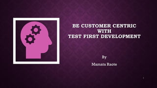 BE CUSTOMER CENTRIC
WITH
TEST FIRST DEVELOPMENT
By
Mamata Raote
1
 