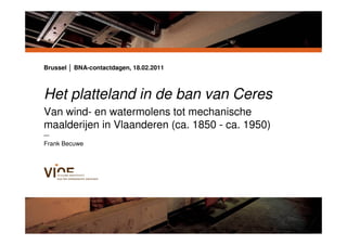 Brussel │ BNA-contactdagen, 18.02.2011



Het platteland in de ban van Ceres
      Een huisstijl voor het VIOE
Van wind- en watermolens tot mechanische
maalderijen in Vlaanderen (ca. 1850 - ca. 1950)
—
Frank Becuwe
 