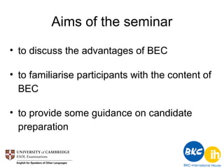 Aims of the seminar
• to discuss the advantages of BEC

• to familiarise participants with the content of
  BEC

• to provide some guidance on candidate
  preparation
 