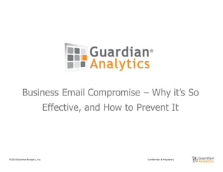 ©2016	
  Guardian	
  Analytics	
  ,	
  Inc. Confidential	
  	
  &	
  Proprietary
Business  Email  Compromise  – Why  it’s  So  
Effective,  and  How  to  Prevent  It
 
