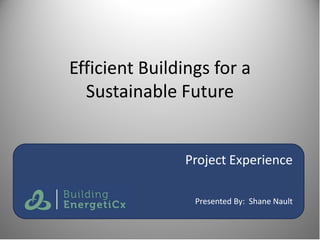 Efficient Buildings for a
  Sustainable Future


               Project Experience

                 Presented By: Shane Nault
 