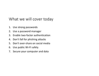 What we will cover today
1. Use strong passwords
2. Use a password manager
3. Enable two-factor authentication
4. Don’t fall for phishing attacks
5. Don’t over-share on social media
6. Use public Wi-Fi safely
7. Secure your computer and data
 
