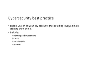 Cybersecurity best practice
• Enable 2FA on all your key accounts that could be involved in an
identify theft crime.
• Include:
• Banking and investment
• Email
• Social media
• Amazon
 