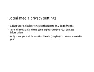 Social media privacy settings
• Adjust your default settings so that posts only go to friends.
• Turn off the ability of the general public to see your contact
information.
• Only share your birthday with friends (maybe) and never share the
year.
 