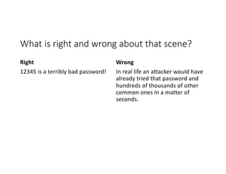 What is right and wrong about that scene?
Right
12345 is a terribly bad password!
Wrong
In real life an attacker would have
already tried that password and
hundreds of thousands of other
common ones in a matter of
seconds.
 