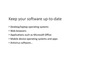 Keep your software up-to-date
• Desktop/laptop operating systems
• Web browsers
• Applications such as Microsoft Office
• Mobile device operating systems and apps
• Antivirus software…
 