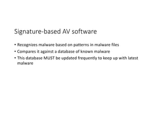 Signature-based AV software
• Recognizes malware based on patterns in malware files
• Compares it against a database of known malware
• This database MUST be updated frequently to keep up with latest
malware
 