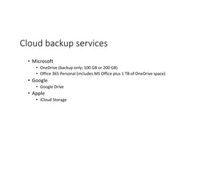 Cloud backup services
• Microsoft
• OneDrive (backup only; 100 GB or 200 GB)
• Office 365 Personal (includes MS Office plus 1 TB of OneDrive space)
• Google
• Google Drive
• Apple
• iCloud Storage
 
