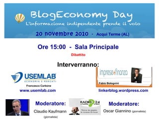 Ore 15:00 - Sala Principale
Dibattito
Interverranno:
20 novembre 2010 - Acqui Terme (AL)
www.usemlab.com
Francesco Carbone
Fabio Bolognini
linkerblog.wordpress.com
Moderatore:
Oscar Giannino (giornalista)
Moderatore:
Claudio Kaufmann
(giornalista)
 