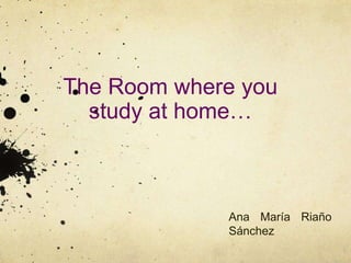 The Room where you
study at home…
Ana María Riaño
Sánchez
 