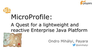 MicroProfile:
A Quest for a lightweight and
reactive Enterprise Java Platform
Ondro Mihályi, Payara
@omihalyi
 