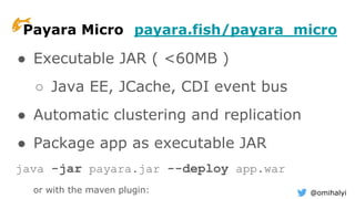 @omihalyi
Payara Micro payara.fish/payara_micro
● Executable JAR ( <60MB )
○ Java EE, JCache, CDI event bus
● Automatic clustering and replication
● Package app as executable JAR
java -jar payara.jar --deploy app.war
or with the maven plugin:
 