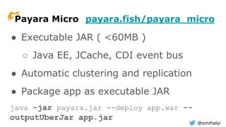 @omihalyi
Payara Micro payara.fish/payara_micro
● Executable JAR ( <60MB )
○ Java EE, JCache, CDI event bus
● Automatic clustering and replication
● Package app as executable JAR
java -jar payara.jar --deploy app.war --
outputUberJar app.jar
 
