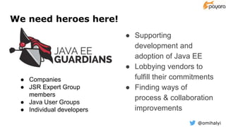 @omihalyi
We need heroes here!
● Supporting
development and
adoption of Java EE
● Lobbying vendors to
fulfill their commitments
● Finding ways of
process & collaboration
improvements
● Companies
● JSR Expert Group
members
● Java User Groups
● Individual developers
 