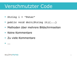 Verschmutzter Code

§  String i = “Peter“!

§  public void doit(String it){...}!

§  Methoden über mehrere Bildschirmseiten

§  Keine Kommentare

§  Zu viele Kommentare

§  ...



                                             10
 
