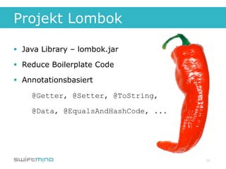 Projekt Lombok

§  Java Library – lombok.jar

§  Reduce Boilerplate Code

§  Annotationsbasiert

     @Getter, @Setter, @ToString,

     @Data, @EqualsAndHashCode, ...




                                      13
 