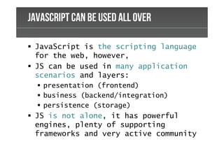 Powerpoint TemplatesJavaScript can be used All Over
JavaScript is the scripting language
for the web, however,
JS can be used in many application
scenarios and layers:
presentation (frontend)
business (backend/integration)
persistence (storage)
JS is not alone, it has powerful
engines, plenty of supporting
frameworks and very active community
 
