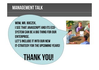 Powerpoint TemplatesManagementTalk
Wow, Mr. Boczek,
I see thatJavaScript andits eco-
System canbe a big thing for our
enterprise.
Let’s includeit into our new
it-strategy for the Upcoming years!
Thank you!
 