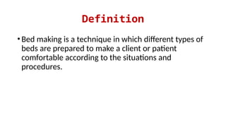 Definition
•Bed making is a technique in which different types of
beds are prepared to make a client or patient
comfortable according to the situations and
procedures.
 